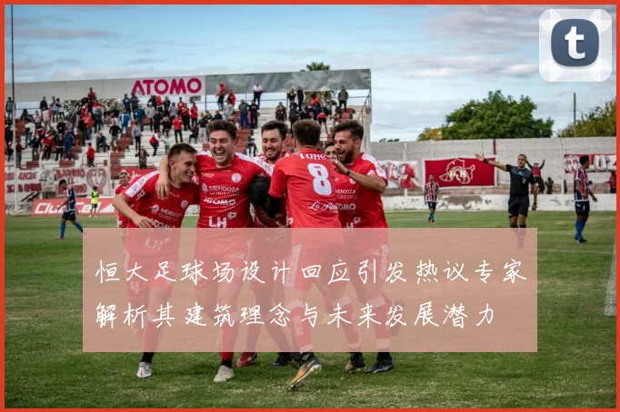 恒大足球场设计回应引发热议专家解析其建筑理念与未来发展潜力