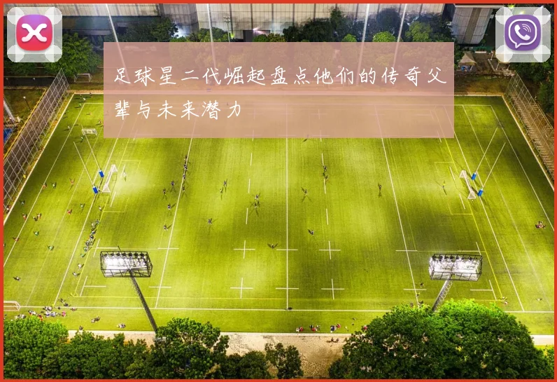 足球星二代崛起盘点他们的传奇父辈与未来潜力