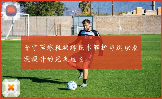 李宁篮球鞋旋转技术解析与运动表现提升的完美结合