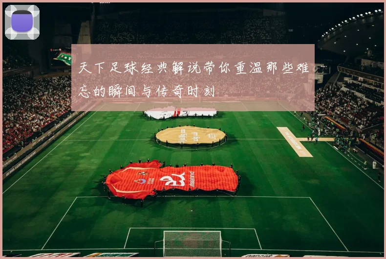 天下足球经典解说带你重温那些难忘的瞬间与传奇时刻