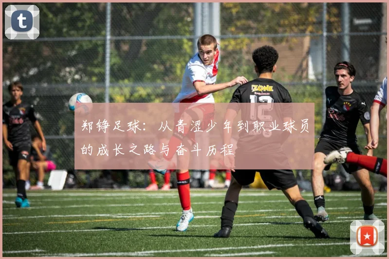 郑铮足球：从青涩少年到职业球员的成长之路与奋斗历程