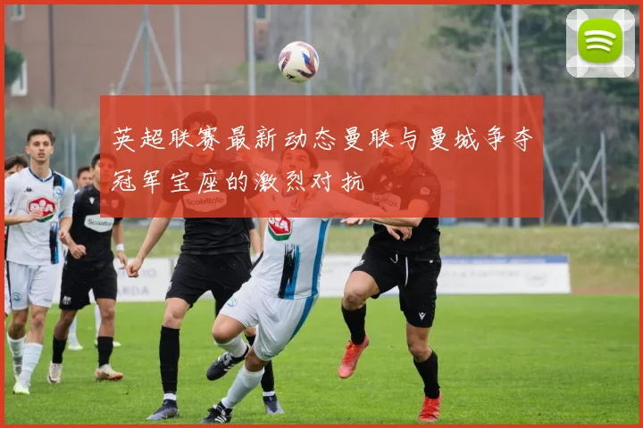 英超联赛最新动态曼联与曼城争夺冠军宝座的激烈对抗