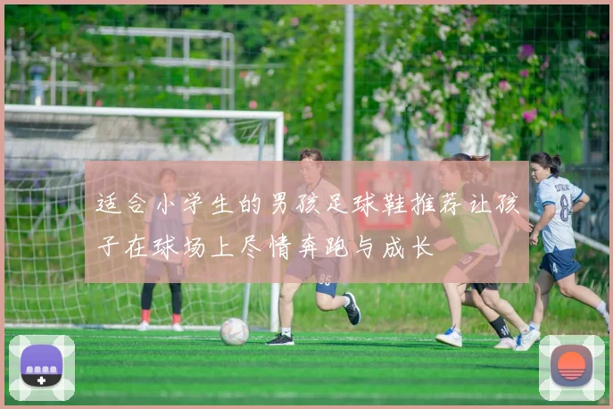 适合小学生的男孩足球鞋推荐让孩子在球场上尽情奔跑与成长