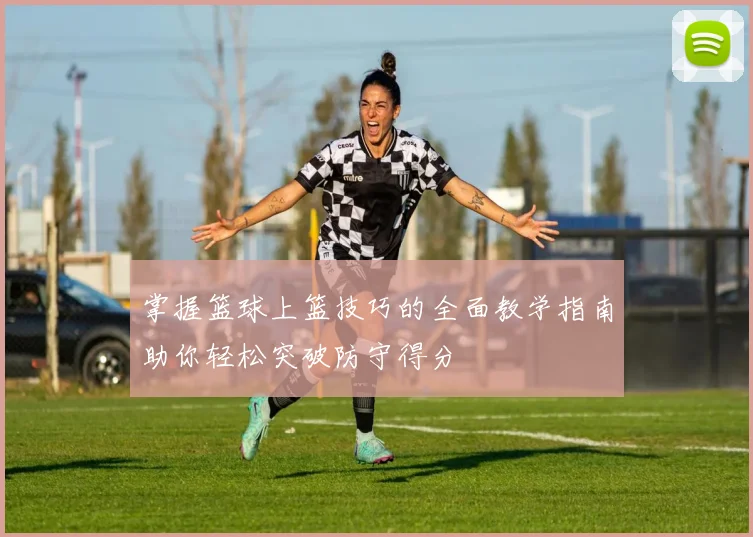 掌握篮球上篮技巧的全面教学指南助你轻松突破防守得分