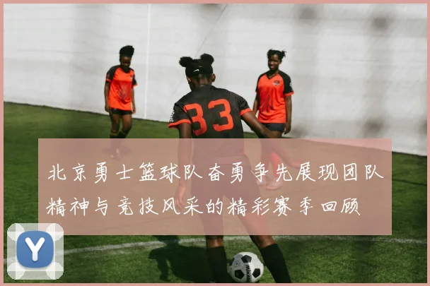 北京勇士篮球队奋勇争先展现团队精神与竞技风采的精彩赛季回顾