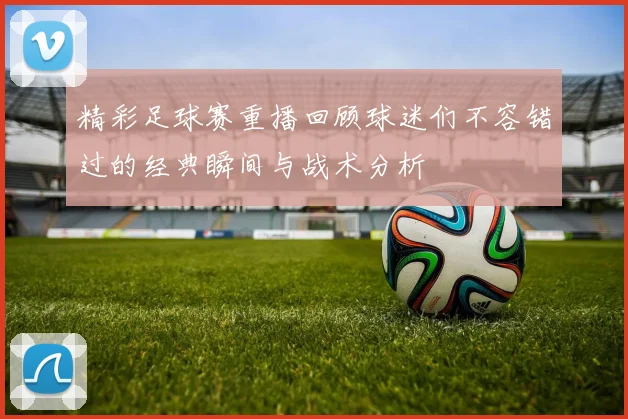 精彩足球赛重播回顾球迷们不容错过的经典瞬间与战术分析