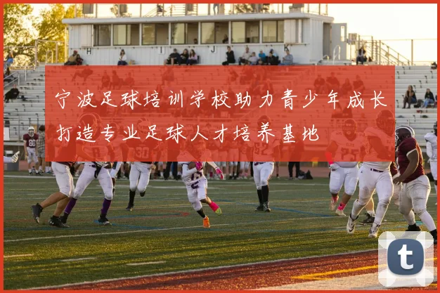 宁波足球培训学校助力青少年成长打造专业足球人才培养基地