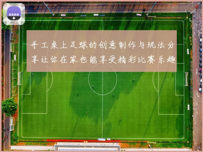 手工桌上足球的创意制作与玩法分享让你在家也能享受精彩比赛乐趣