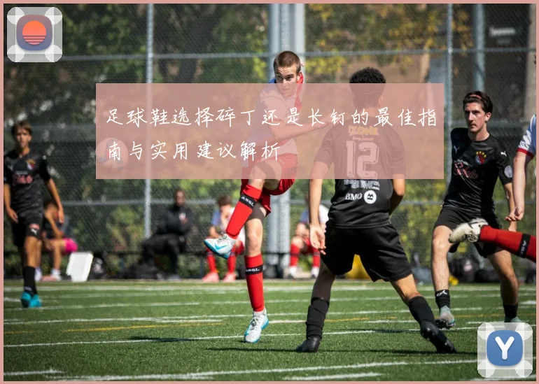 足球鞋选择碎丁还是长钉的最佳指南与实用建议解析