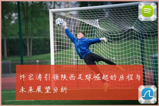 许宏涛引领陕西足球崛起的历程与未来展望分析