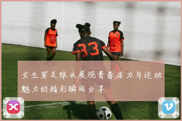 女生穿足球衣展现青春活力与运动魅力的精彩瞬间分享