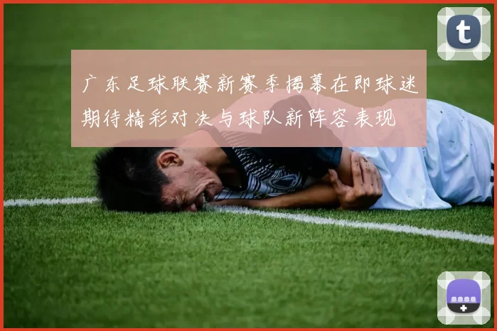 广东足球联赛新赛季揭幕在即球迷期待精彩对决与球队新阵容表现