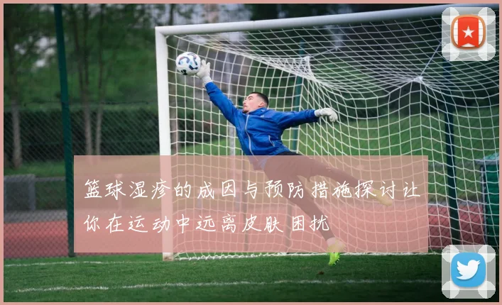 篮球湿疹的成因与预防措施探讨让你在运动中远离皮肤困扰