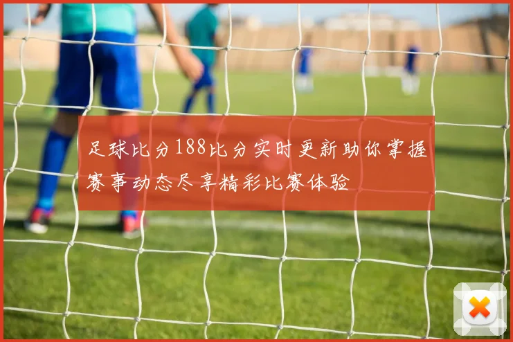 足球比分188比分实时更新助你掌握赛事动态尽享精彩比赛体验