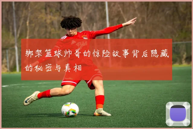 绑架篮球帅哥的惊险故事背后隐藏的秘密与真相