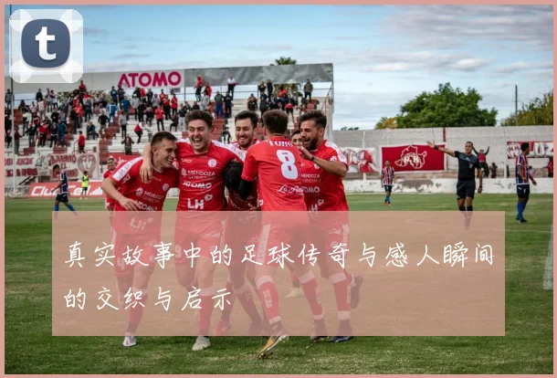 真实故事中的足球传奇与感人瞬间的交织与启示
