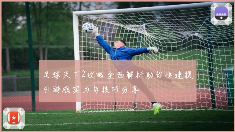 足球天下2攻略全面解析助你快速提升游戏实力与技巧分享