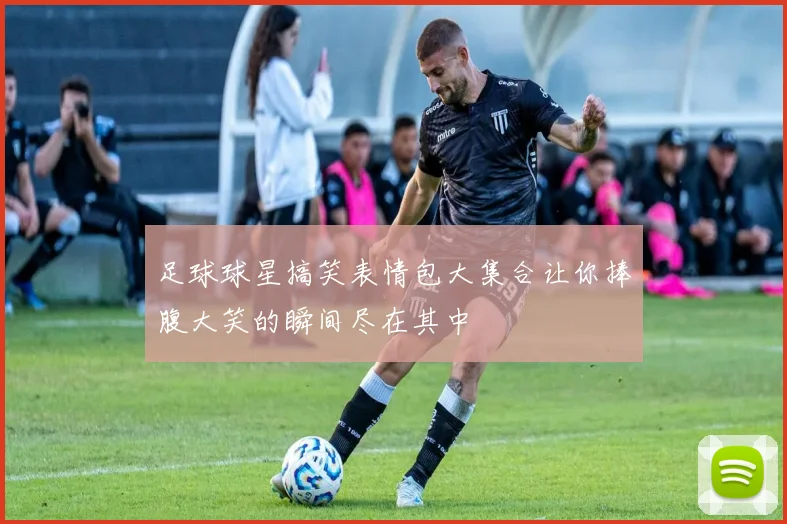 足球球星搞笑表情包大集合让你捧腹大笑的瞬间尽在其中