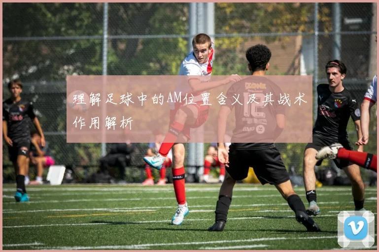理解足球中的AM位置含义及其战术作用解析