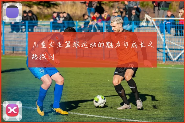 儿童女生篮球运动的魅力与成长之路探讨